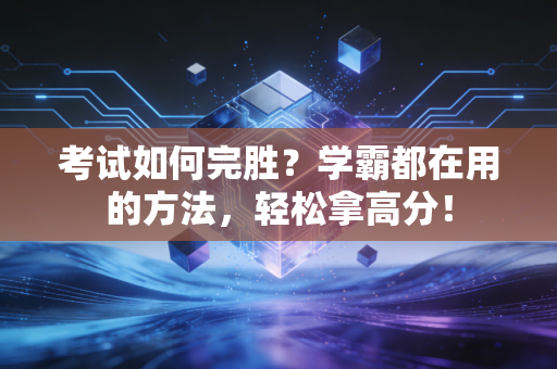 考试如何完胜？学霸都在用的方法，轻松拿高分！