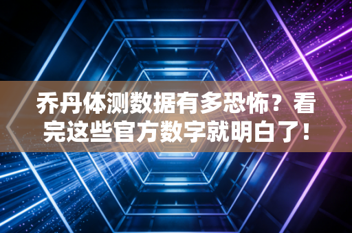 乔丹体测数据有多恐怖？看完这些官方数字就明白了！