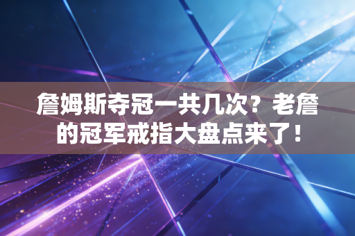 詹姆斯夺冠一共几次?老詹的冠军戒指大盘点来了! 詹姆斯夺冠一共几次?老詹的冠军戒指大盘点来了!