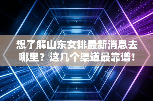 想了解山东女排最新消息去哪里?这几个渠道最靠谱! 想了解山东女排最新消息去哪里?这几个渠道最靠谱!