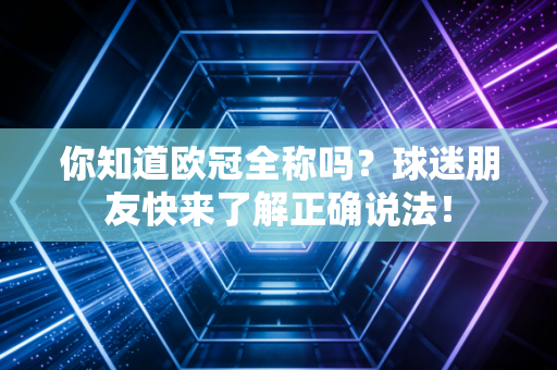 你知道欧冠全称吗?球迷朋友快来了解正确说法! 你知道欧冠全称吗?球迷朋友快来了解正确说法!
