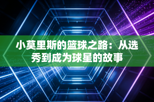 小莫里斯的篮球之路：从选秀到成为球星的故事