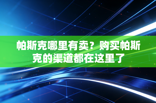 帕斯克哪里有卖?购买帕斯克的渠道都在这里了 帕斯克哪里有卖?购买帕斯克的渠道都在这里了