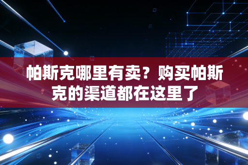 帕斯克哪里有卖？购买帕斯克的渠道都在这里了
