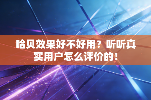 哈贝效果好不好用?听听真实用户怎么评价的! 哈贝效果好不好用?听听真实用户怎么评价的!