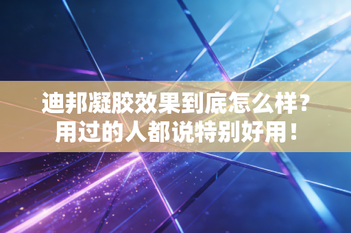 迪邦凝胶效果到底怎么样?用过的人都说特别好用! 迪邦凝胶效果到底怎么样?用过的人都说特别好用!