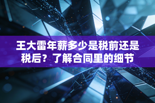 王大雷年薪多少是税前还是税后?了解合同里的细节 王大雷年薪多少是税前还是税后?了解合同里的细节
