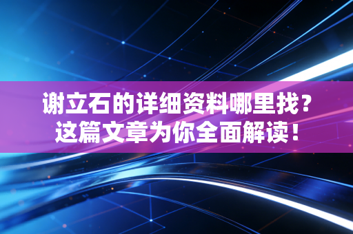 谢立石的详细资料哪里找?这篇文章为你全面解读! 谢立石的详细资料哪里找?这篇文章为你全面解读!