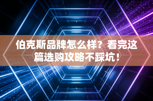 伯克斯品牌怎么样?看完这篇选购攻略不踩坑! 伯克斯品牌怎么样?看完这篇选购攻略不踩坑!