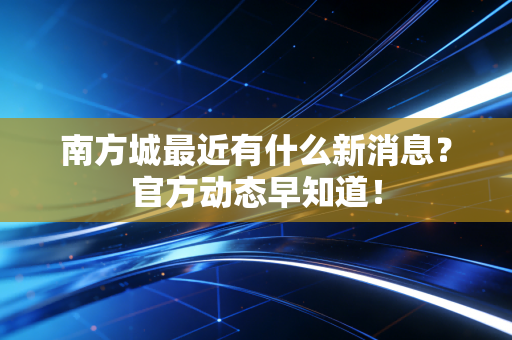 南方城最近有什么新消息?官方动态早知道! 南方城最近有什么新消息?官方动态早知道!