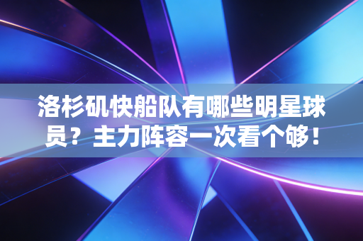洛杉矶快船队有哪些明星球员？主力阵容一次看个够！