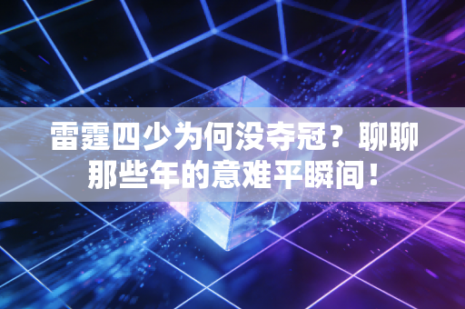 雷霆四少为何没夺冠?聊聊那些年的意难平瞬间! 雷霆四少为何没夺冠?聊聊那些年的意难平瞬间!