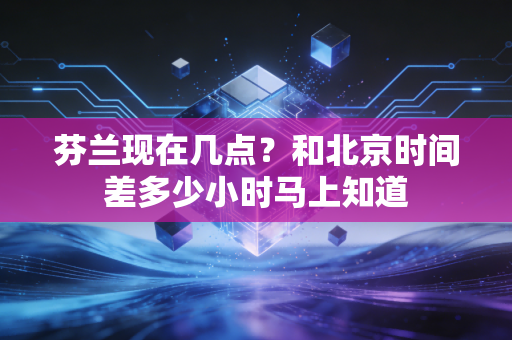 芬兰现在几点？和北京时间差多少小时马上知道