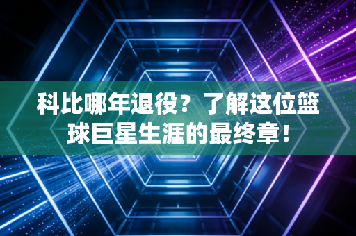 科比哪年退役?了解这位篮球巨星生涯的最终章! 科比哪年退役?了解这位篮球巨星生涯的最终章!