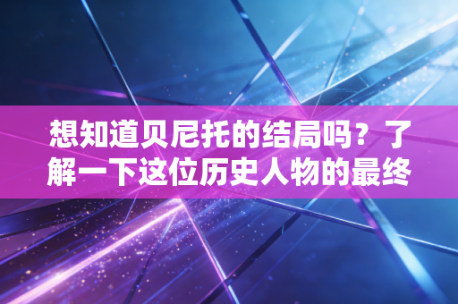想知道贝尼托的结局吗？了解一下这位历史人物的最终命运。