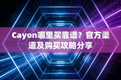 Cayon哪里买靠谱?官方渠道及购买攻略分享 Cayon哪里买靠谱?官方渠道及购买攻略分享