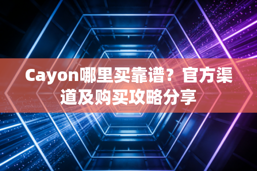 Cayon哪里买靠谱？官方渠道及购买攻略分享