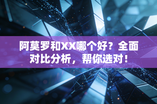 阿莫罗和XX哪个好?全面对比分析,帮你选对! 阿莫罗和XX哪个好?全面对比分析,帮你选对!