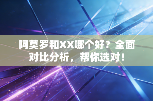 阿莫罗和XX哪个好？全面对比分析，帮你选对！