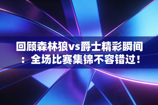 回顾森林狼vs爵士精彩瞬间：全场比赛集锦不容错过！