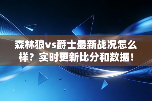 森林狼vs爵士最新战况怎么样？实时更新比分和数据！