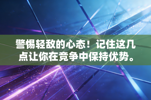 警惕轻敌的心态！记住这几点让你在竞争中保持优势。
