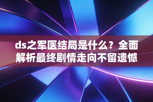 ds之军医结局是什么?全面解析最终剧情走向不留遗憾! ds之军医结局是什么?全面解析最终剧情走向不留遗憾!