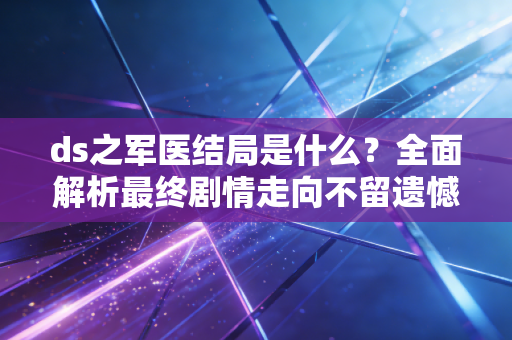 ds之军医结局是什么？全面解析最终剧情走向不留遗憾！