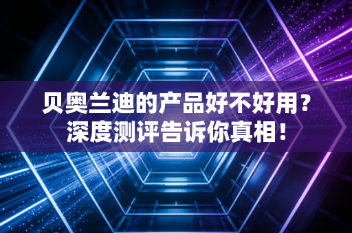 贝奥兰迪的产品好不好用?深度测评告诉你真相! 贝奥兰迪的产品好不好用?深度测评告诉你真相!