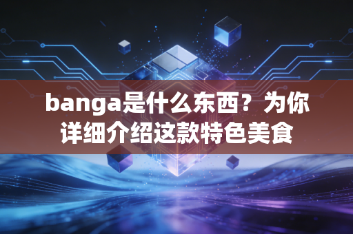 banga是什么东西？为你详细介绍这款特色美食