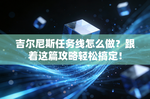 吉尔尼斯任务线怎么做?跟着这篇攻略轻松搞定! 吉尔尼斯任务线怎么做?跟着这篇攻略轻松搞定!