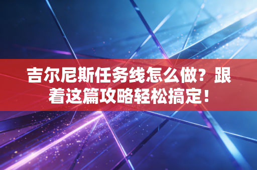 吉尔尼斯任务线怎么做？跟着这篇攻略轻松搞定！