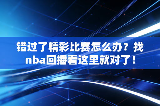 错过了精彩比赛怎么办？找nba回播看这里就对了！