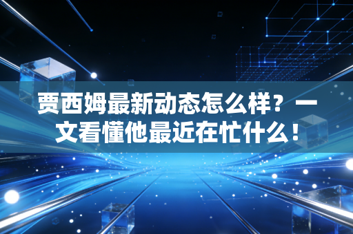 贾西姆最新动态怎么样?一文看懂他最近在忙什么! 贾西姆最新动态怎么样?一文看懂他最近在忙什么!