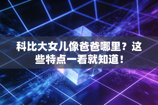 科比大女儿像爸爸哪里?这些特点一看就知道! 科比大女儿像爸爸哪里?这些特点一看就知道!