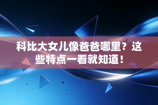 科比大女儿像爸爸哪里?这些特点一看就知道! 科比大女儿像爸爸哪里?这些特点一看就知道!