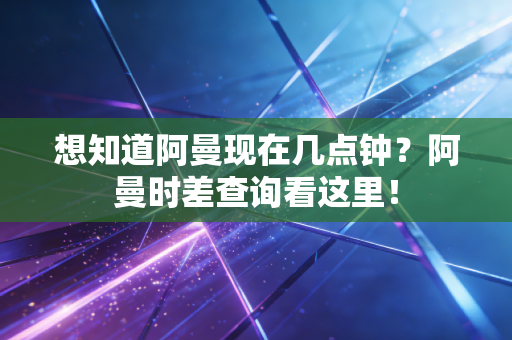 想知道阿曼现在几点钟?阿曼时差查询看这里! 想知道阿曼现在几点钟?阿曼时差查询看这里!