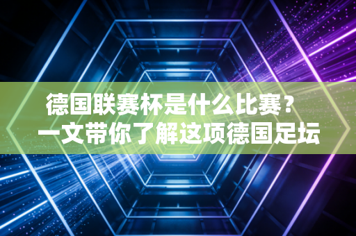 德国联赛杯是什么比赛? 一文带你了解这项德国足坛赛事! 德国联赛杯是什么比赛? 一文带你了解这项德国足坛赛事!