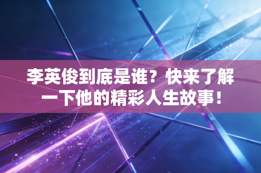 李英俊到底是谁？快来了解一下他的精彩人生故事！