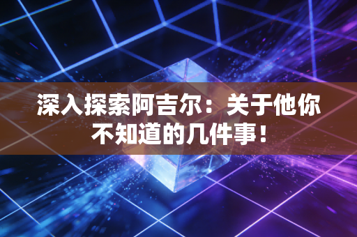 深入探索阿吉尔:关于他你不知道的几件事! 深入探索阿吉尔:关于他你不知道的几件事!