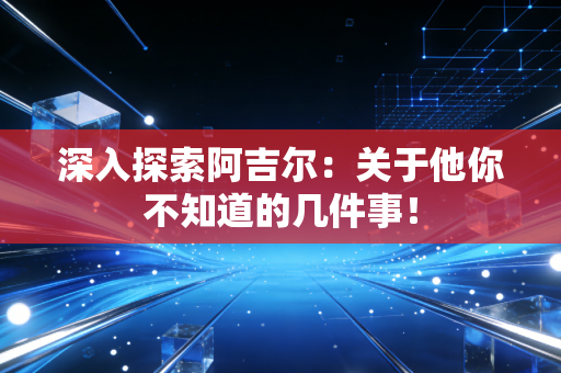 深入探索阿吉尔：关于他你不知道的几件事！