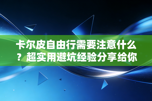 卡尔皮自由行需要注意什么？超实用避坑经验分享给你！