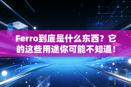 Ferro到底是什么东西?它的这些用途你可能不知道! Ferro到底是什么东西?它的这些用途你可能不知道!