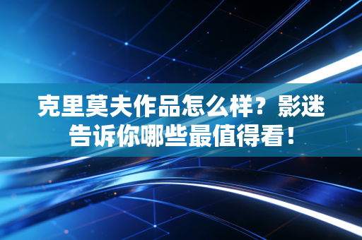 克里莫夫作品怎么样?影迷告诉你哪些最值得看! 克里莫夫作品怎么样?影迷告诉你哪些最值得看!