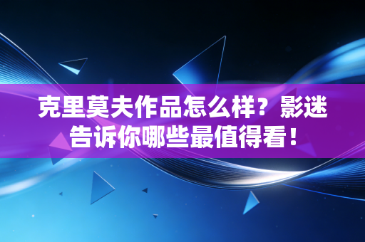 克里莫夫作品怎么样?影迷告诉你哪些最值得看! 克里莫夫作品怎么样?影迷告诉你哪些最值得看!