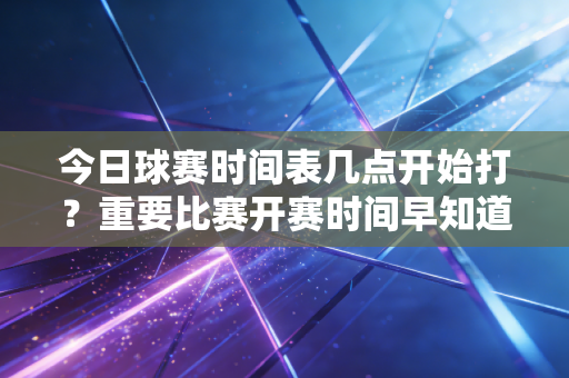 今日球赛时间表几点开始打？重要比赛开赛时间早知道！