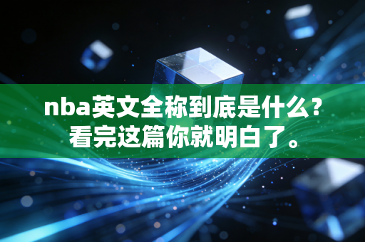 nba英文全称到底是什么?看完这篇你就明白了。 nba英文全称到底是什么?看完这篇你就明白了。