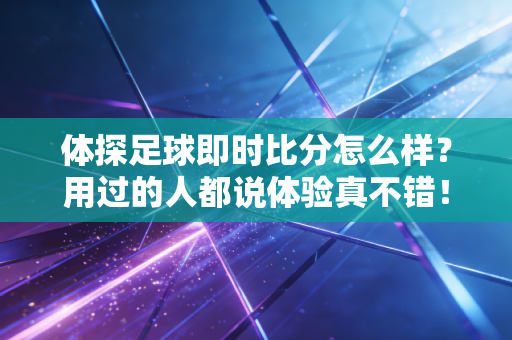 体探足球即时比分怎么样？用过的人都说体验真不错！