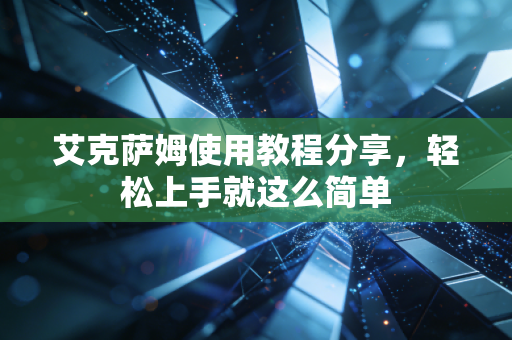 艾克萨姆使用教程分享,轻松上手就这么简单 艾克萨姆使用教程分享,轻松上手就这么简单