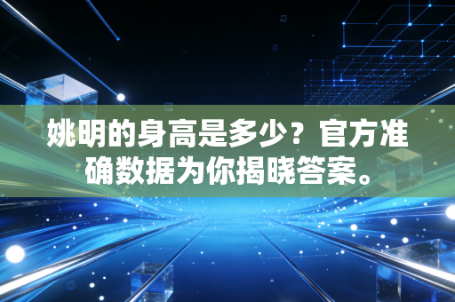 姚明的身高是多少?官方准确数据为你揭晓答案。 姚明的身高是多少?官方准确数据为你揭晓答案。